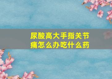 尿酸高大手指关节痛怎么办吃什么药