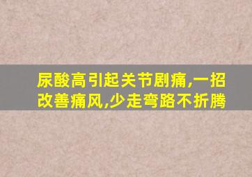 尿酸高引起关节剧痛,一招改善痛风,少走弯路不折腾