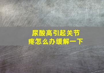 尿酸高引起关节疼怎么办缓解一下