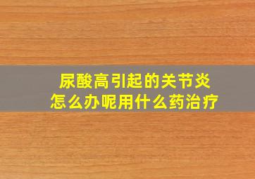 尿酸高引起的关节炎怎么办呢用什么药治疗