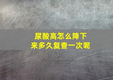 尿酸高怎么降下来多久复查一次呢