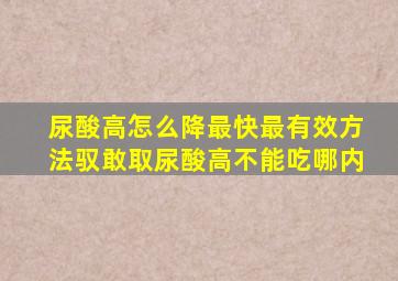 尿酸高怎么降最快最有效方法驭敢取尿酸高不能吃哪内