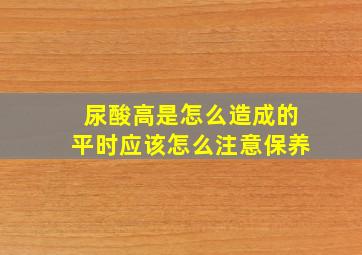 尿酸高是怎么造成的平时应该怎么注意保养