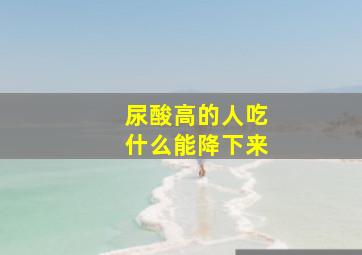 尿酸高的人吃什么能降下来