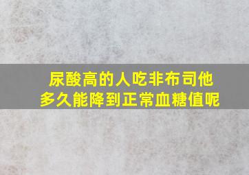 尿酸高的人吃非布司他多久能降到正常血糖值呢