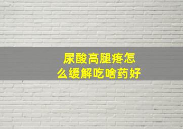 尿酸高腿疼怎么缓解吃啥药好