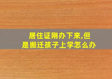 居住证刚办下来,但是搬迁孩子上学怎么办