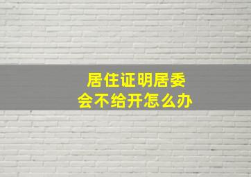 居住证明居委会不给开怎么办