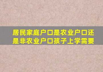 居民家庭户口是农业户口还是非农业户口孩子上学需要