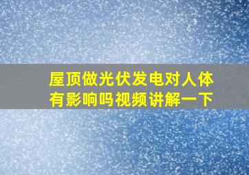 屋顶做光伏发电对人体有影响吗视频讲解一下