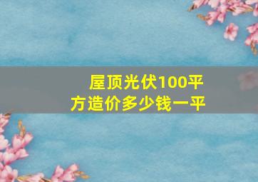 屋顶光伏100平方造价多少钱一平