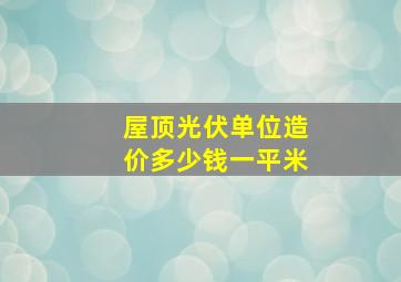 屋顶光伏单位造价多少钱一平米