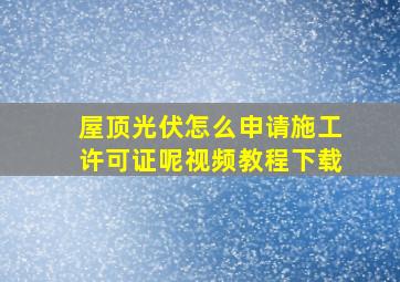 屋顶光伏怎么申请施工许可证呢视频教程下载