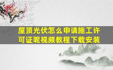 屋顶光伏怎么申请施工许可证呢视频教程下载安装