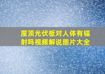 屋顶光伏板对人体有辐射吗视频解说图片大全