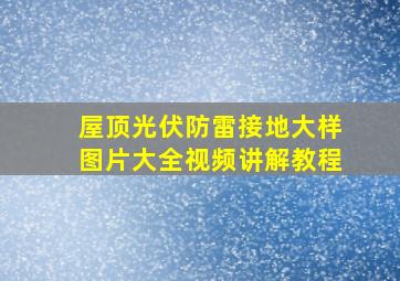 屋顶光伏防雷接地大样图片大全视频讲解教程