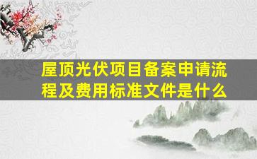 屋顶光伏项目备案申请流程及费用标准文件是什么