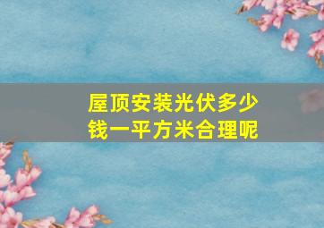 屋顶安装光伏多少钱一平方米合理呢