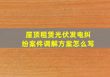 屋顶租赁光伏发电纠纷案件调解方案怎么写