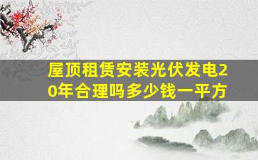 屋顶租赁安装光伏发电20年合理吗多少钱一平方