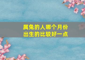 属兔的人哪个月份出生的比较好一点