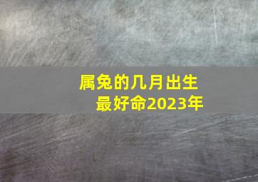 属兔的几月出生最好命2023年