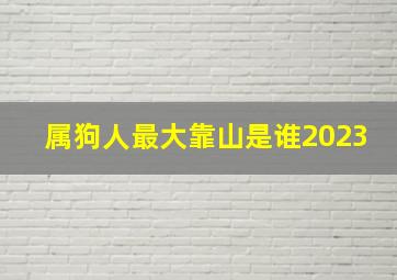 属狗人最大靠山是谁2023