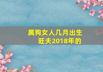 属狗女人几月出生旺夫2018年的