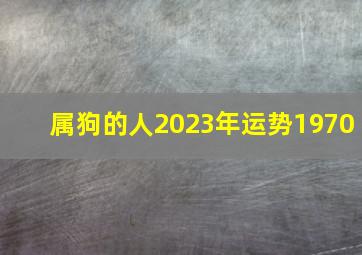 属狗的人2023年运势1970