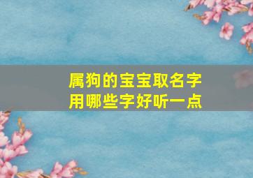 属狗的宝宝取名字用哪些字好听一点