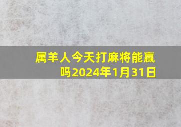 属羊人今天打麻将能赢吗2024年1月31日