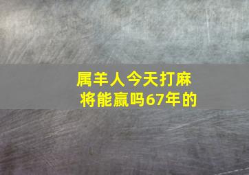 属羊人今天打麻将能赢吗67年的