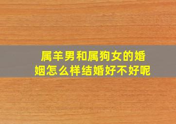 属羊男和属狗女的婚姻怎么样结婚好不好呢