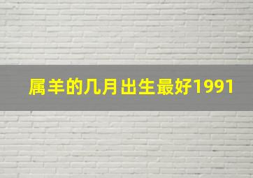 属羊的几月出生最好1991