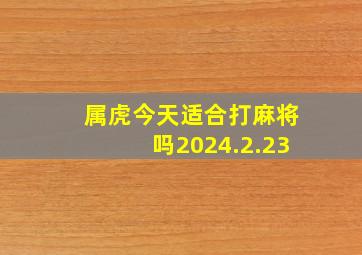 属虎今天适合打麻将吗2024.2.23