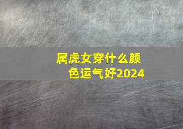 属虎女穿什么颜色运气好2024