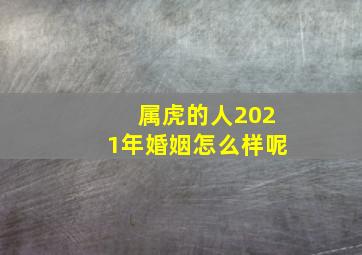 属虎的人2021年婚姻怎么样呢