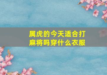 属虎的今天适合打麻将吗穿什么衣服