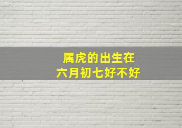 属虎的出生在六月初七好不好