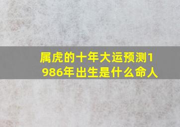 属虎的十年大运预测1986年出生是什么命人