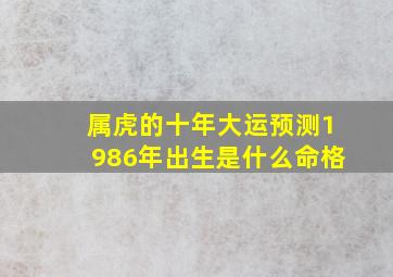 属虎的十年大运预测1986年出生是什么命格