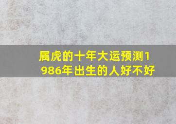 属虎的十年大运预测1986年出生的人好不好