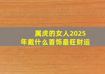 属虎的女人2025年戴什么首饰最旺财运