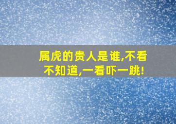 属虎的贵人是谁,不看不知道,一看吓一跳!