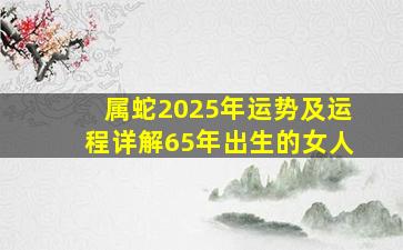 属蛇2025年运势及运程详解65年出生的女人