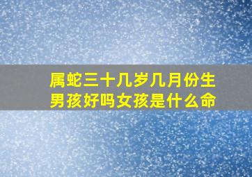 属蛇三十几岁几月份生男孩好吗女孩是什么命