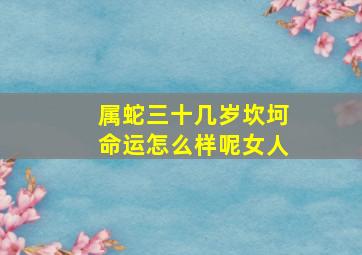 属蛇三十几岁坎坷命运怎么样呢女人