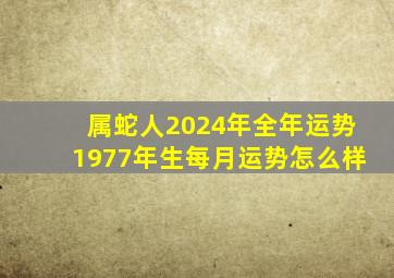 属蛇人2024年全年运势1977年生每月运势怎么样