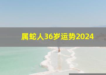 属蛇人36岁运势2024