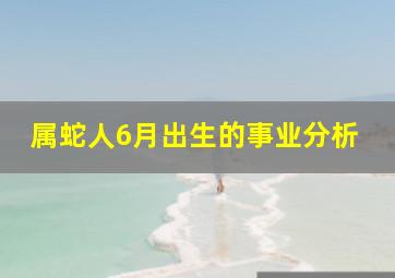 属蛇人6月出生的事业分析